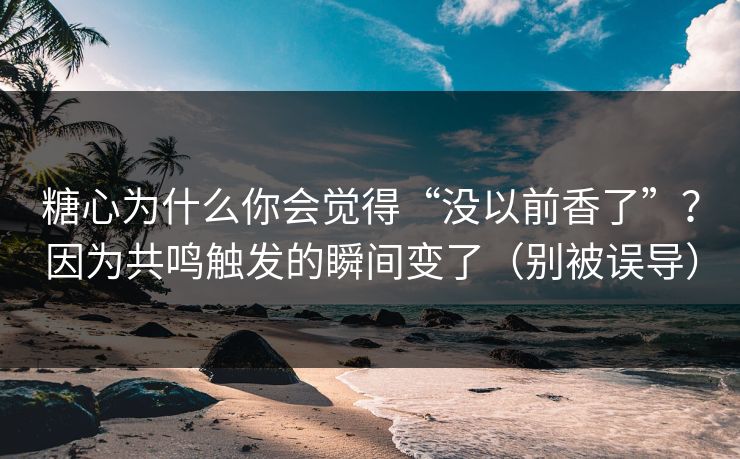 糖心为什么你会觉得“没以前香了”？因为共鸣触发的瞬间变了（别被误导）