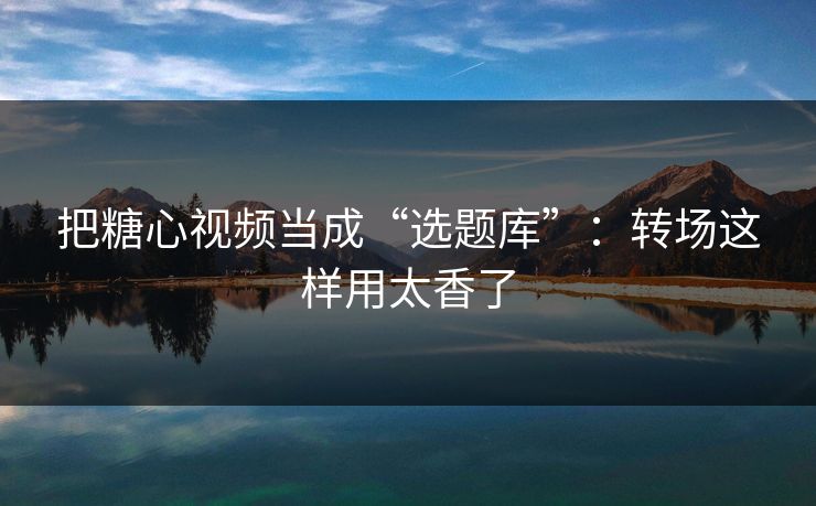 把糖心视频当成“选题库”:转场这样用太香了 把糖心视频当成“选题库”:转场这样用太香了