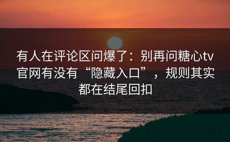 有人在评论区问爆了:别再问糖心tv官网有没有“隐藏入口”,规则其实都在结尾回扣 有人在评论区问爆了:别再问糖心tv官网有没有“隐藏入口”,规则其实都在结尾回扣