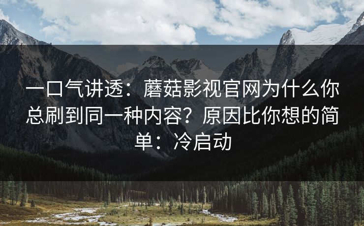 一口气讲透：蘑菇影视官网为什么你总刷到同一种内容？原因比你想的简单：冷启动