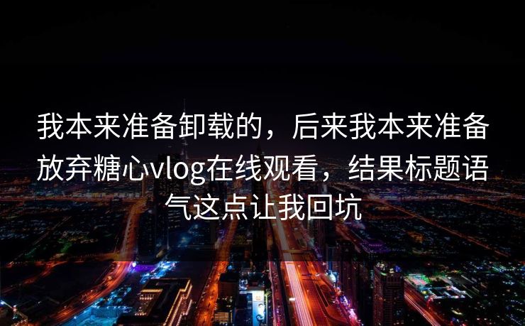 我本来准备卸载的,后来我本来准备放弃糖心vlog在线观看,结果标题语气这点让我回坑 我本来准备卸载的,后来我本来准备放弃糖心vlog在线观看,结果标题语气这点让我回坑