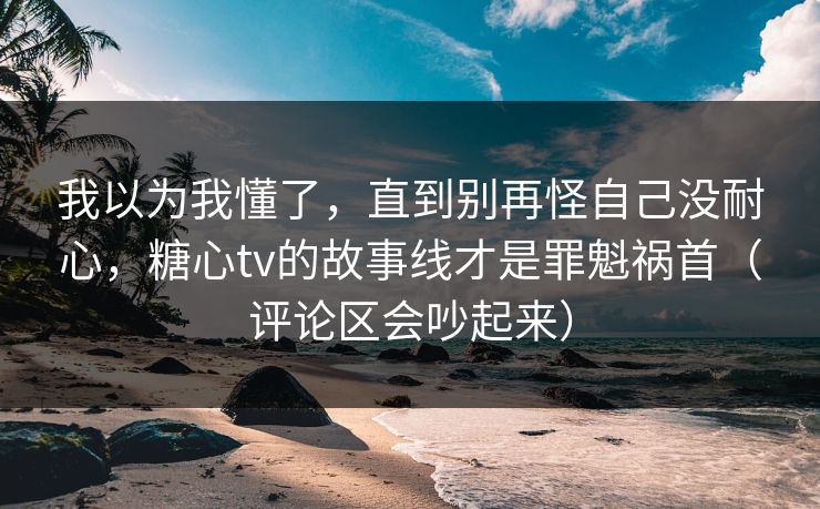 我以为我懂了,直到别再怪自己没耐心,糖心tv的故事线才是罪魁祸首(评论区会吵起来) 我以为我懂了,直到别再怪自己没耐心,糖心tv的故事线才是罪魁祸首(评论区会吵起来)