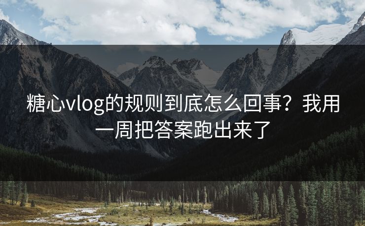 糖心vlog的规则到底怎么回事?我用一周把答案跑出来了 糖心vlog的规则到底怎么回事?我用一周把答案跑出来了